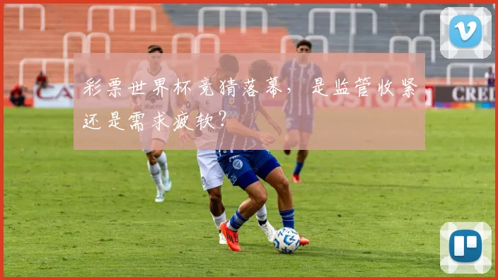 彩票世界杯竞猜落幕，是监管收紧还是需求疲软？
