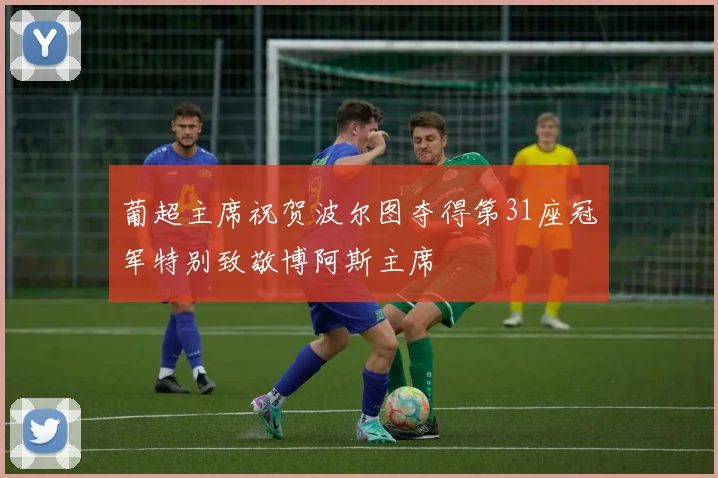 葡超主席祝贺波尔图夺得第31座冠军特别致敬博阿斯主席