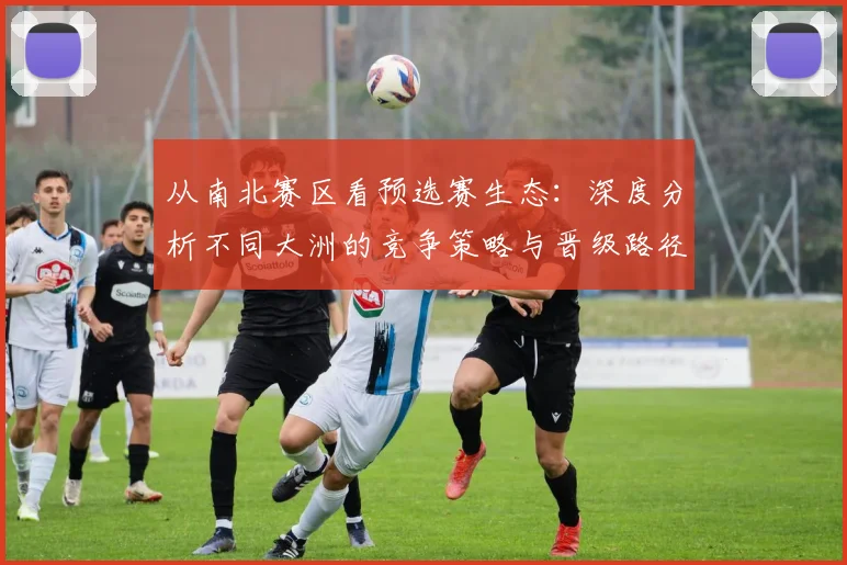 从南北赛区看预选赛生态：深度分析不同大洲的竞争策略与晋级路径