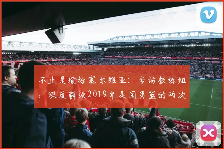 不止是输给塞尔维亚：专访教练组，深度解读2019年美国男篮的两次失利